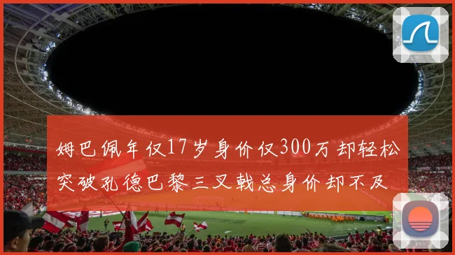 姆巴佩年仅17岁身价仅300万却轻松突破孔德巴黎三叉戟总身价却不及亚马尔一半