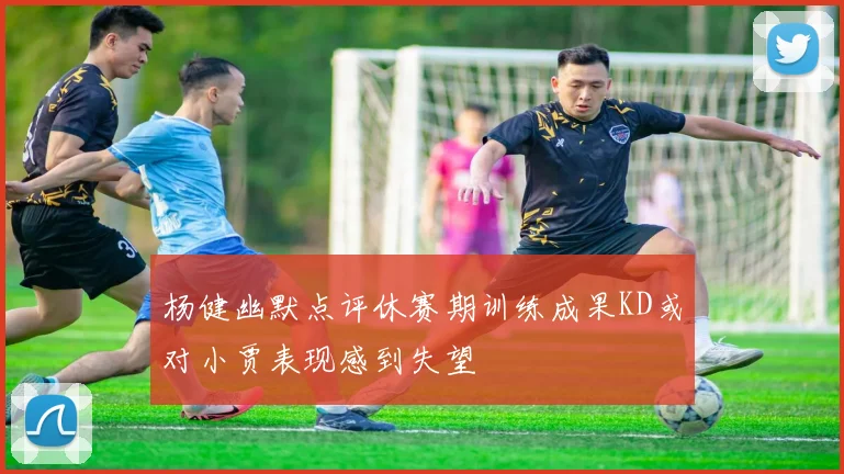 杨健幽默点评休赛期训练成果KD或对小贾表现感到失望