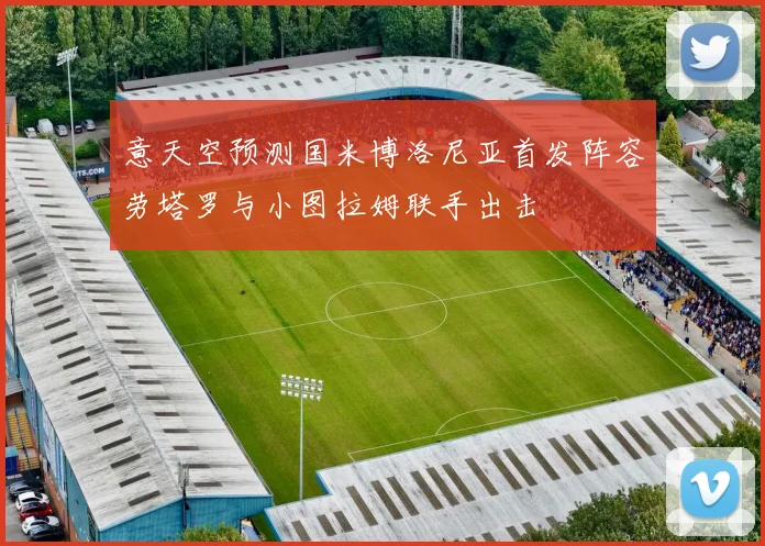 意天空预测国米博洛尼亚首发阵容劳塔罗与小图拉姆联手出击
