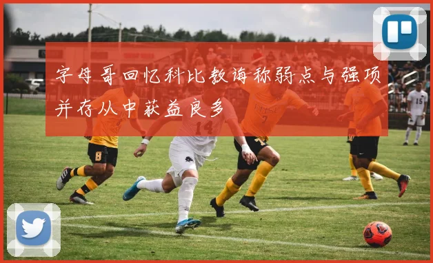 字母哥回忆科比教诲称弱点与强项并存从中获益良多