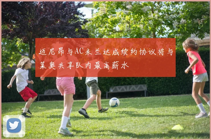 迈尼昂与AC米兰达成续约协议将与莱奥共享队内最高薪水