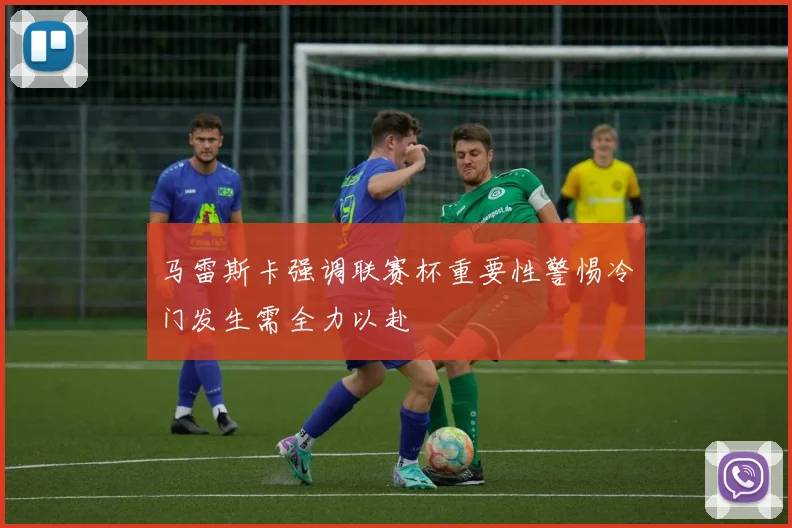 马雷斯卡强调联赛杯重要性警惕冷门发生需全力以赴