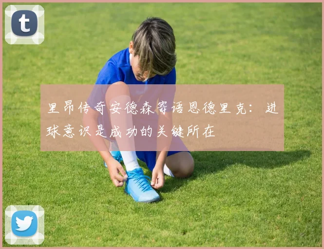 里昂传奇安德森寄语恩德里克：进球意识是成功的关键所在