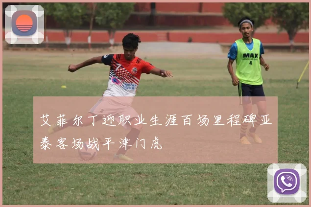 艾菲尔丁迎职业生涯百场里程碑亚泰客场战平津门虎