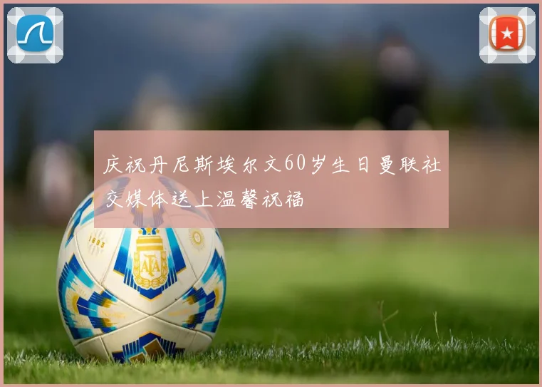 庆祝丹尼斯埃尔文60岁生日曼联社交媒体送上温馨祝福