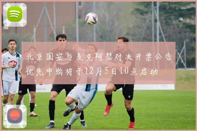 北京国安与麦克阿瑟对决开票公告优先申购将于12月5日10点启动