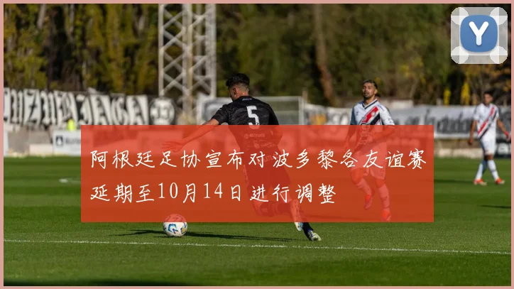 阿根廷足协宣布对波多黎各友谊赛延期至10月14日进行调整