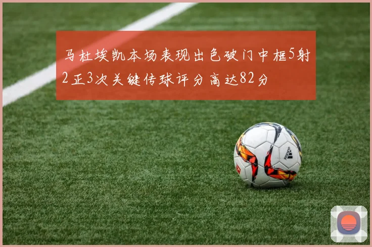 马杜埃凯本场表现出色破门中框5射2正3次关键传球评分高达82分