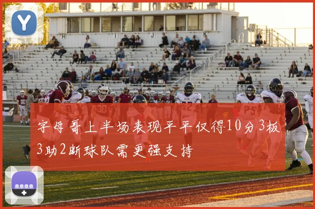 字母哥上半场表现平平仅得10分3板3助2断球队需更强支持