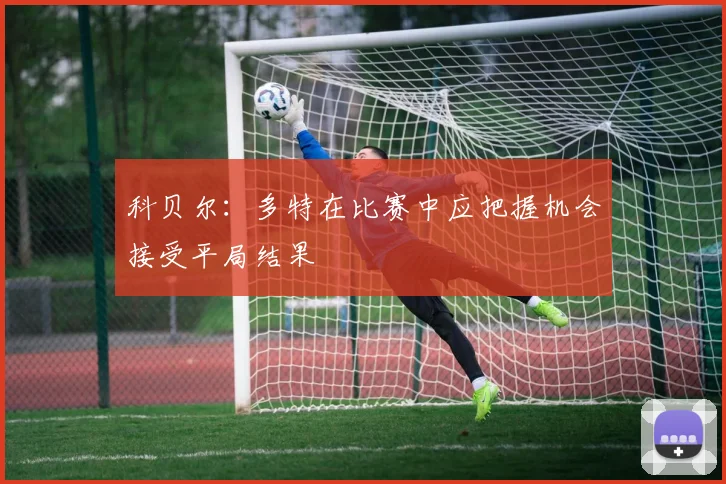 科贝尔：多特在比赛中应把握机会接受平局结果