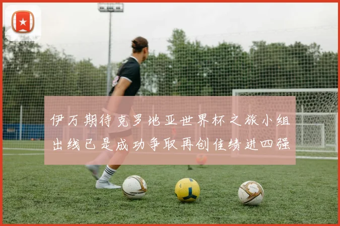 伊万期待克罗地亚世界杯之旅小组出线已是成功争取再创佳绩进四强