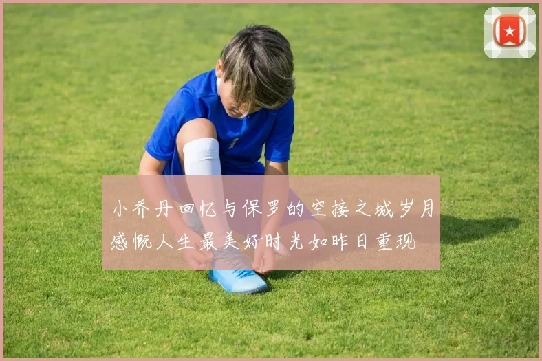小乔丹回忆与保罗的空接之城岁月感慨人生最美好时光如昨日重现