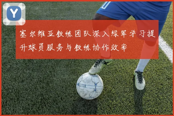 塞尔维亚教练团队深入绿军学习提升球员服务与教练协作效率
