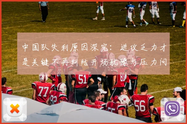 中国队失利原因深究：进攻乏力才是关键不再纠结开场犹豫与压力问题