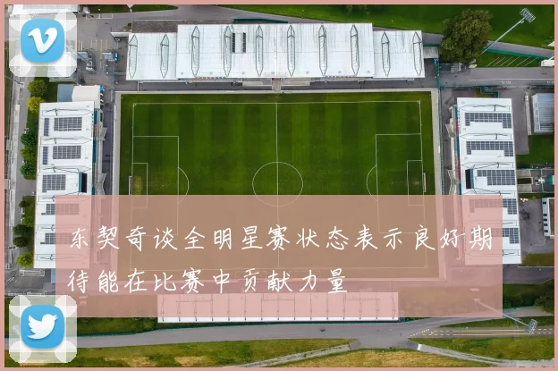 东契奇谈全明星赛状态表示良好期待能在比赛中贡献力量