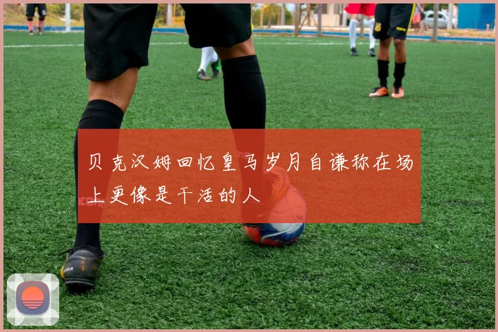 贝克汉姆回忆皇马岁月自谦称在场上更像是干活的人