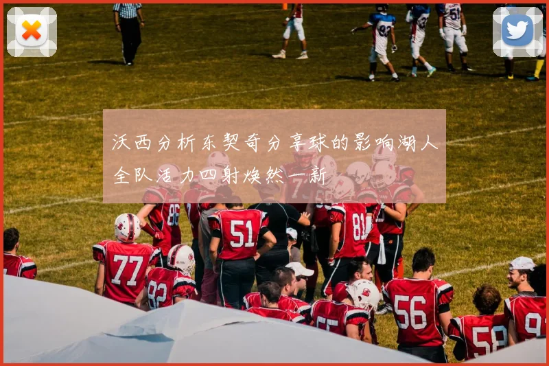 沃西分析东契奇分享球的影响湖人全队活力四射焕然一新