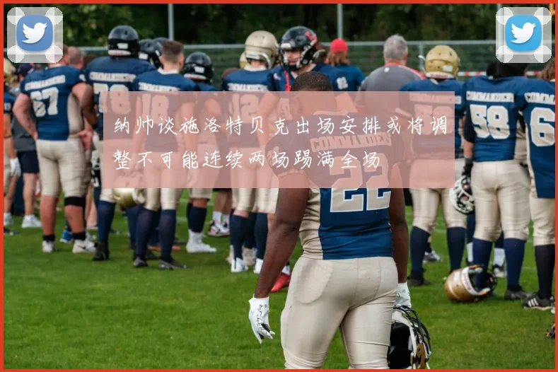 纳帅谈施洛特贝克出场安排或将调整不可能连续两场踢满全场