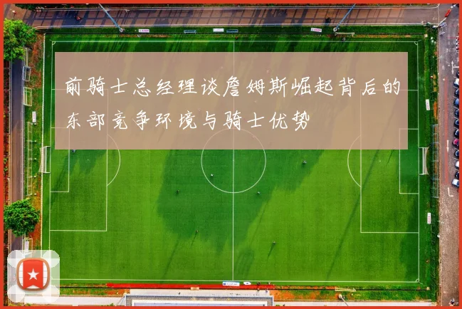 前骑士总经理谈詹姆斯崛起背后的东部竞争环境与骑士优势
