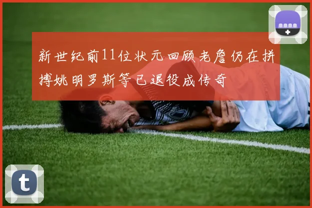 新世纪前11位状元回顾老詹仍在拼搏姚明罗斯等已退役成传奇