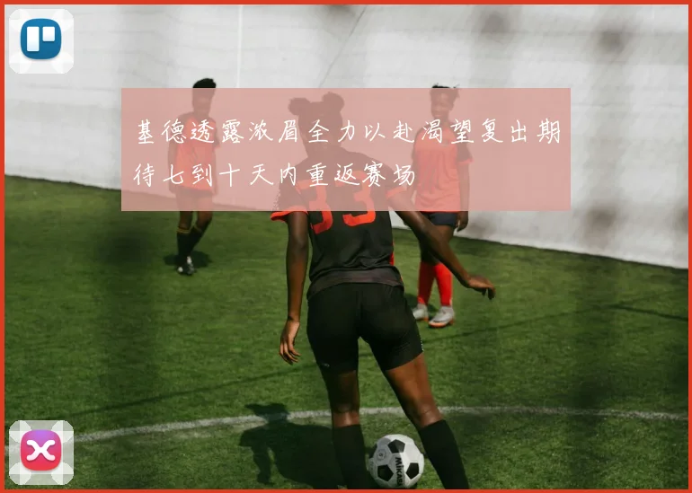 基德透露浓眉全力以赴渴望复出期待七到十天内重返赛场