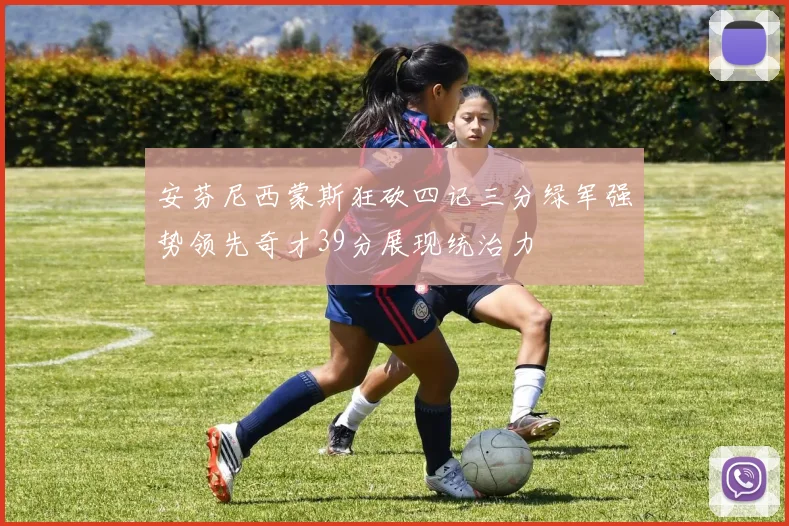 安芬尼西蒙斯狂砍四记三分绿军强势领先奇才39分展现统治力