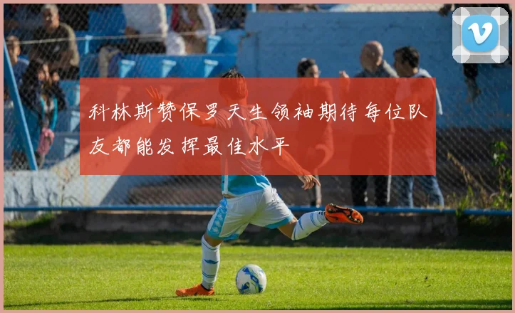 科林斯赞保罗天生领袖期待每位队友都能发挥最佳水平