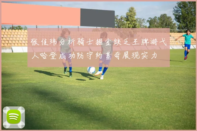 张佳玮分析骑士掘金缺乏王牌游弋人哈登成功防守约基奇展现实力