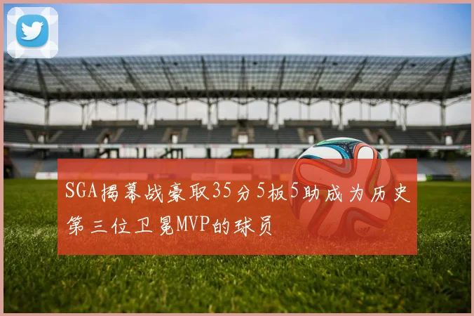 SGA揭幕战豪取35分5板5助成为历史第三位卫冕MVP的球员