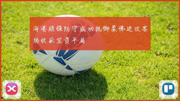 海港顽强防守成功抵御柔佛进攻客场收获宝贵平局