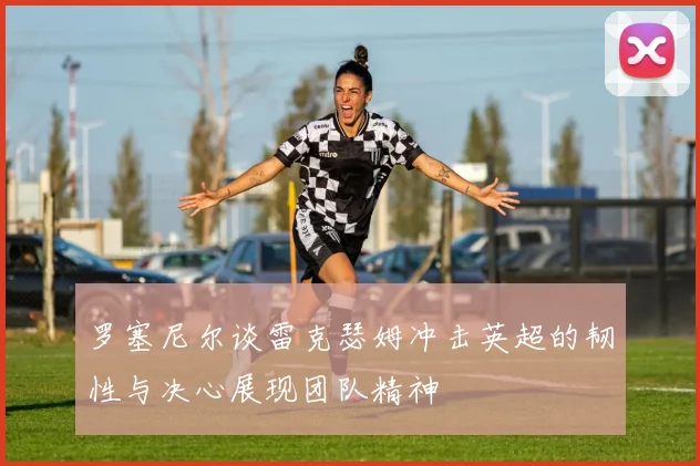 罗塞尼尔谈雷克瑟姆冲击英超的韧性与决心展现团队精神