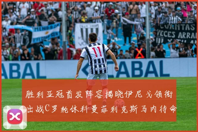 胜利亚冠首发阵容揭晓伊尼戈领衔出战C罗轮休科曼菲利克斯马内待命